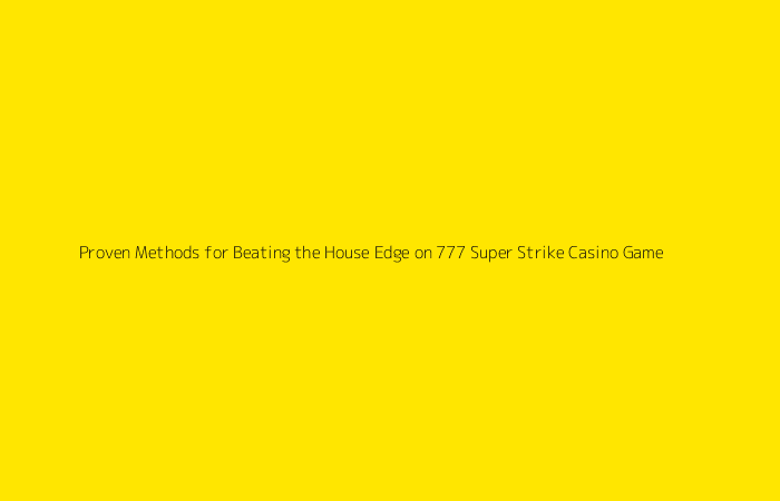 Proven Methods for Beating the House Edge on 777 Super Strike Casino Game